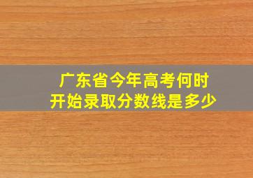 广东省今年高考何时开始录取分数线是多少