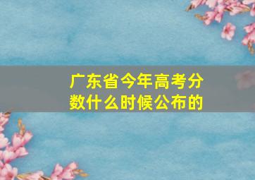 广东省今年高考分数什么时候公布的