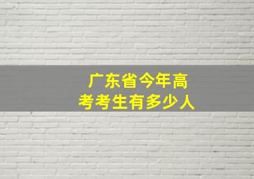 广东省今年高考考生有多少人