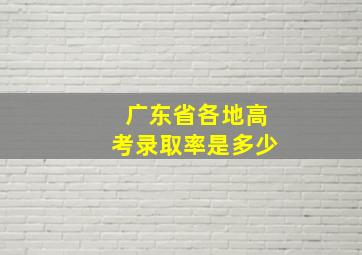 广东省各地高考录取率是多少