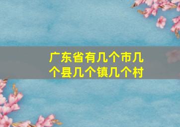 广东省有几个市几个县几个镇几个村