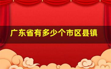 广东省有多少个市区县镇