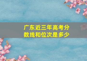 广东近三年高考分数线和位次是多少