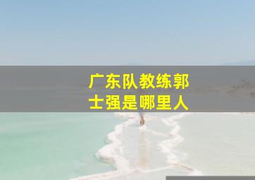 广东队教练郭士强是哪里人