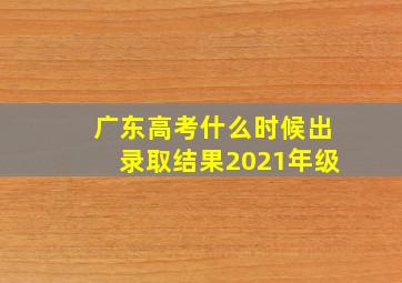 广东高考什么时候出录取结果2021年级