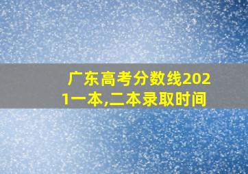 广东高考分数线2021一本,二本录取时间