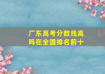 广东高考分数线高吗在全国排名前十