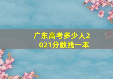 广东高考多少人2021分数线一本