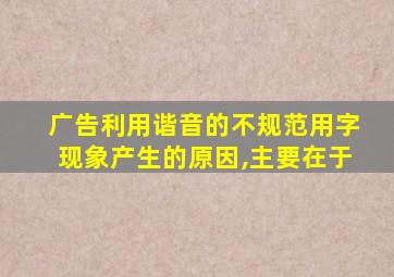 广告利用谐音的不规范用字现象产生的原因,主要在于