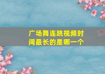 广场舞连跳视频时间最长的是哪一个