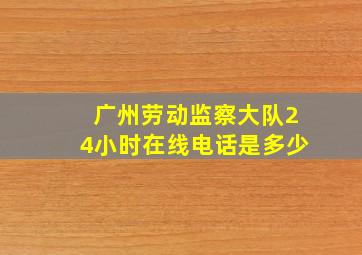 广州劳动监察大队24小时在线电话是多少