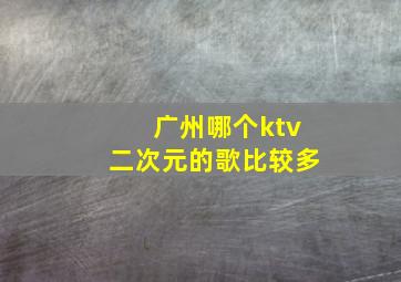 广州哪个ktv二次元的歌比较多