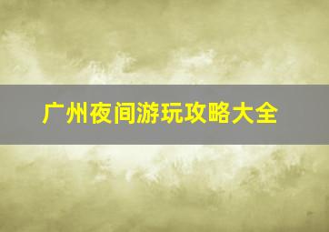 广州夜间游玩攻略大全