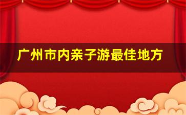 广州市内亲子游最佳地方