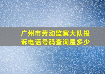 广州市劳动监察大队投诉电话号码查询是多少