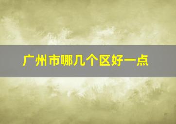 广州市哪几个区好一点