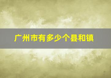 广州市有多少个县和镇