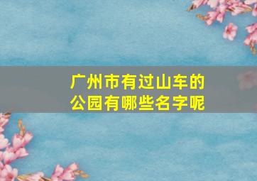 广州市有过山车的公园有哪些名字呢