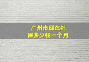 广州市现在社保多少钱一个月