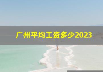 广州平均工资多少2023