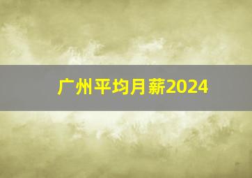 广州平均月薪2024