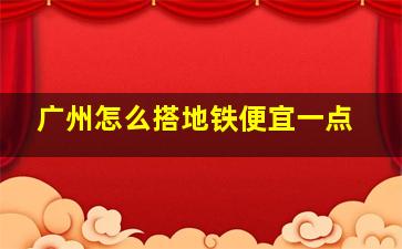 广州怎么搭地铁便宜一点