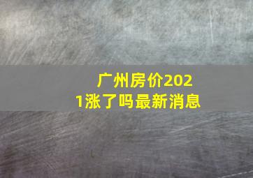 广州房价2021涨了吗最新消息