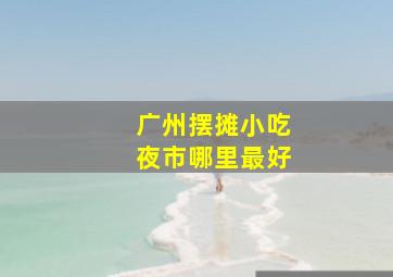 广州摆摊小吃夜市哪里最好