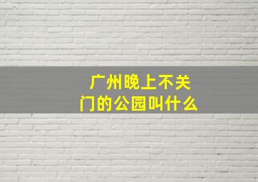 广州晚上不关门的公园叫什么