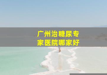 广州治糖尿专家医院哪家好