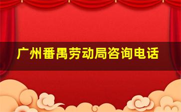 广州番禺劳动局咨询电话