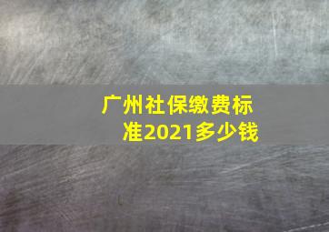 广州社保缴费标准2021多少钱