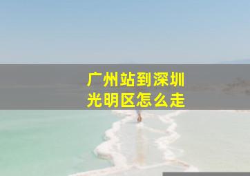 广州站到深圳光明区怎么走