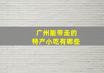 广州能带走的特产小吃有哪些