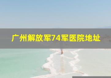 广州解放军74军医院地址