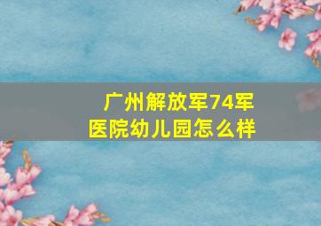 广州解放军74军医院幼儿园怎么样