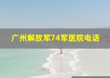 广州解放军74军医院电话