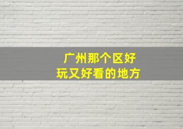 广州那个区好玩又好看的地方