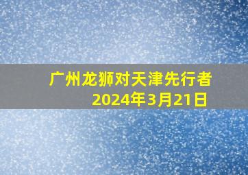 广州龙狮对天津先行者2024年3月21日