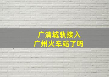 广清城轨接入广州火车站了吗