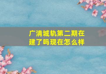 广清城轨第二期在建了吗现在怎么样