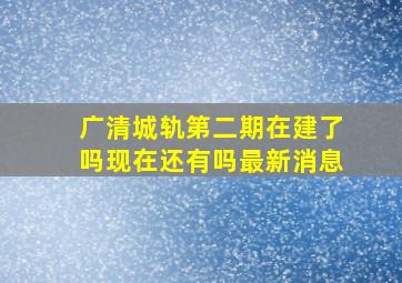 广清城轨第二期在建了吗现在还有吗最新消息