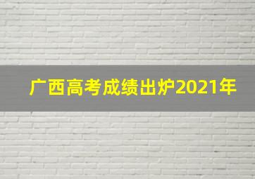 广西高考成绩出炉2021年