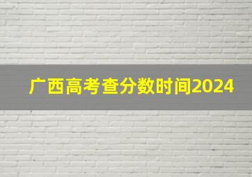 广西高考查分数时间2024