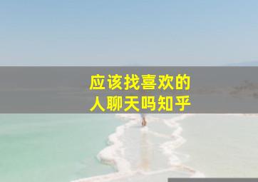 应该找喜欢的人聊天吗知乎