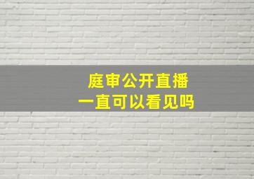 庭审公开直播一直可以看见吗