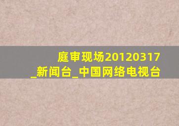 庭审现场20120317_新闻台_中国网络电视台