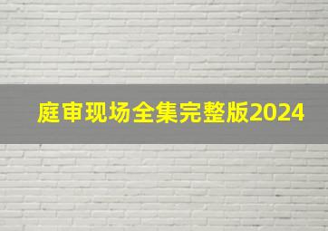 庭审现场全集完整版2024