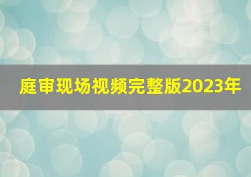 庭审现场视频完整版2023年