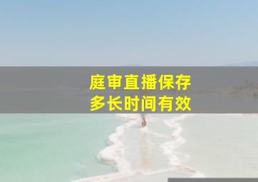 庭审直播保存多长时间有效